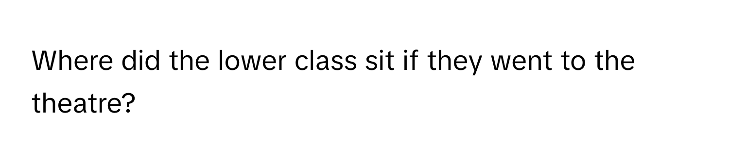 Where did the lower class sit if they went to the theatre?