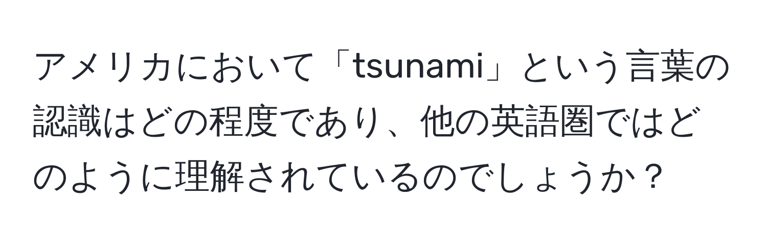 アメリカにおいて「tsunami」という言葉の認識はどの程度であり、他の英語圏ではどのように理解されているのでしょうか？