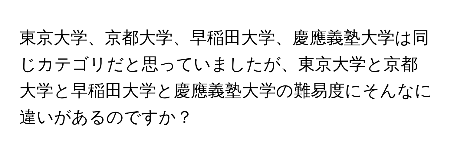 東京大学、京都大学、早稲田大学、慶應義塾大学は同じカテゴリだと思っていましたが、東京大学と京都大学と早稲田大学と慶應義塾大学の難易度にそんなに違いがあるのですか？