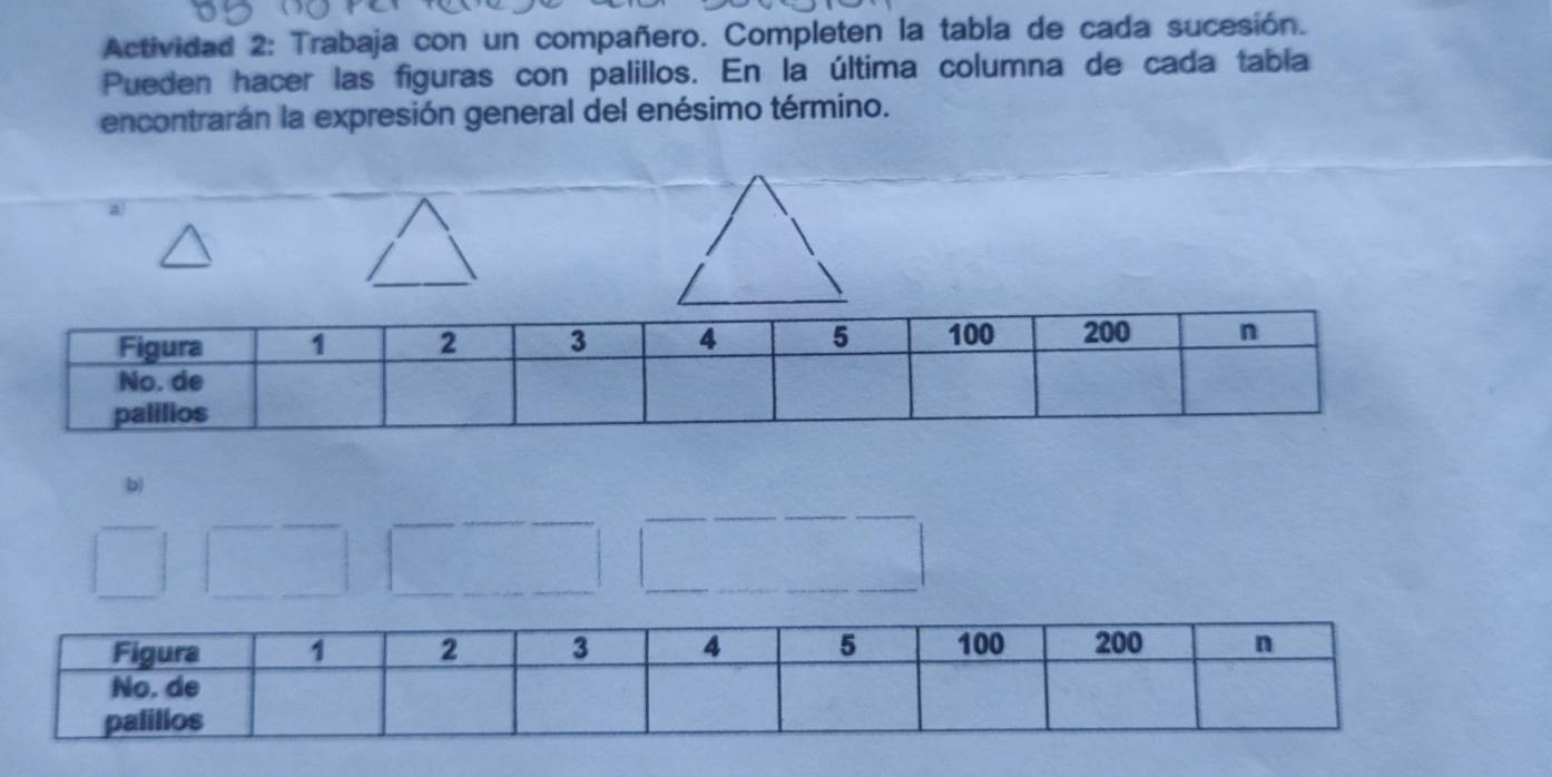 Actividad 2: Trabaja con un compañero. Completen la tabla de cada sucesión. 
Pueden hacer las figuras con palillos. En la última columna de cada tabia 
encontrarán la expresión general del enésimo término. 
b)