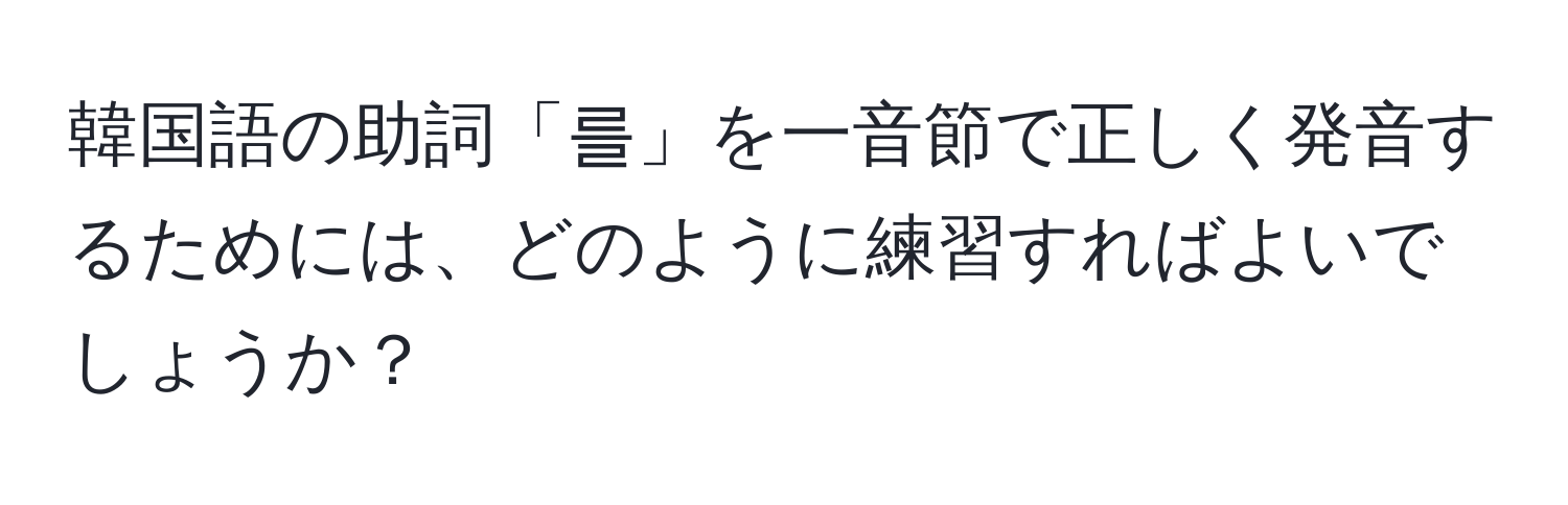 韓国語の助詞「를」を一音節で正しく発音するためには、どのように練習すればよいでしょうか？