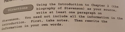 Using the Introduction to Chapter 2 (the 
Directions biography of Stevenson) as your source, 
write at least one paragraph on 
Stevenson. You need not include all the information in the 
introduction. First, take notes. Then rewrite the 
information in your own words.