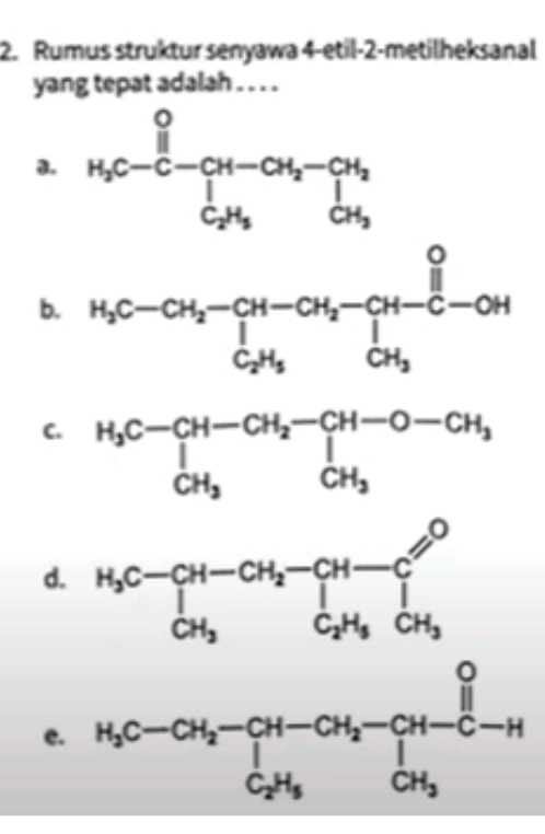 Rumus struktur senyawa 4-etil-2-metilheksanal
yang tepat adalah . . . .
a.
b. H_3C-CH_2-CH-CH_2-CH-C-OH
C
e. H_3C-OH_2-CH-C-OH-C_2H_3-CH-C-H