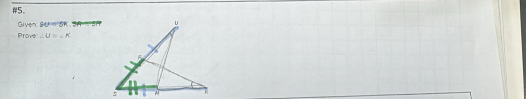 #5. 
Given: SU=SK. SA SH 
Prove ∠ U≌ ∠ K