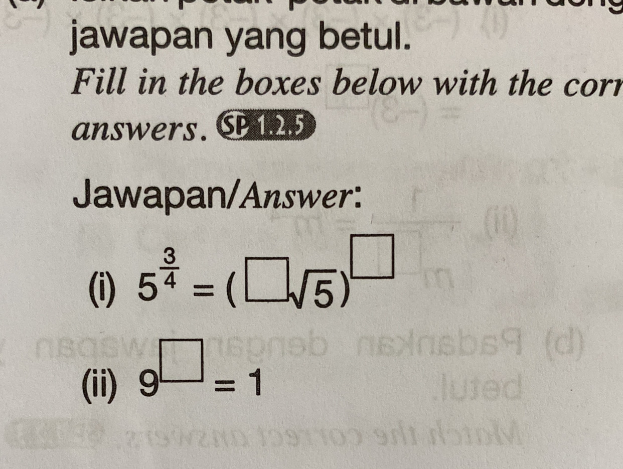 jawapan yang betul. 
Fill in the boxes below with the corr 
answers. SP125 
Jawapan/Answer: 
(i)
5^(frac 3)4=(□ sqrt(5))^□ 
(ii)
9^(□)=1