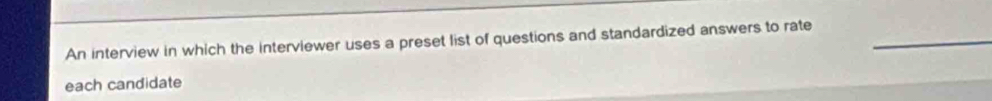 An interview in which the interviewer uses a preset list of questions and standardized answers to rate_ 
each candidate