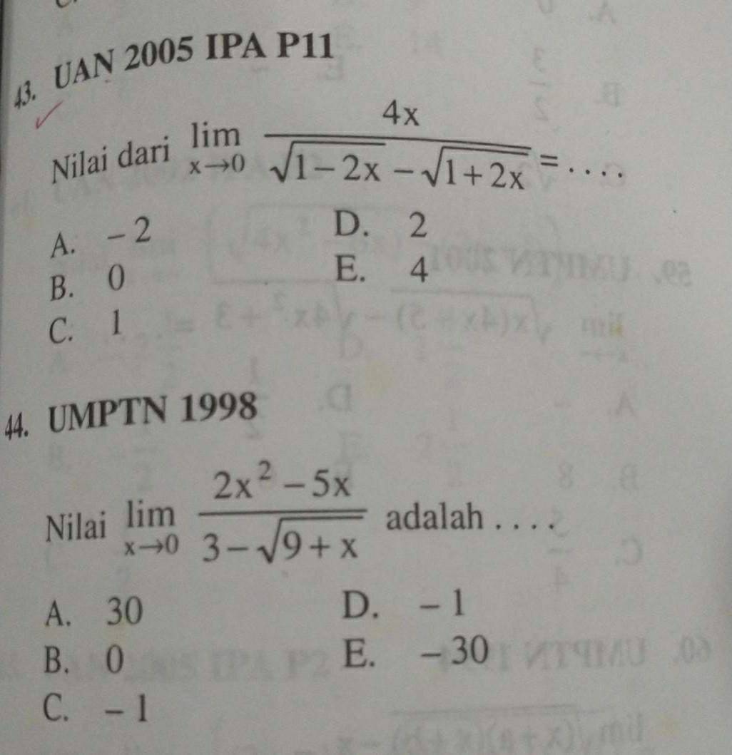 UAN 2005 IPA P11
Nilai dari
limlimits _xto 0 4x/sqrt(1-2x)-sqrt(1+2x) = _
A. - 2
D. 2
B. O
E. 4
C. 1
44. UMPTN 1998
Nilai limlimits _xto 0 (2x^2-5x)/3-sqrt(9+x)  adalah . . . .
A. 30 D. - 1
B. O E. - 30
C. - 1