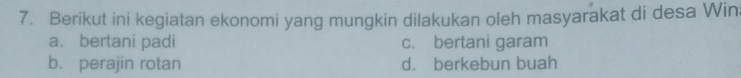 Berikut ini kegiatan ekonomi yang mungkin dilakukan oleh masyarakat di desa Win;
a. bertani padi c. bertani garam
b. perajin rotan d. berkebun buah