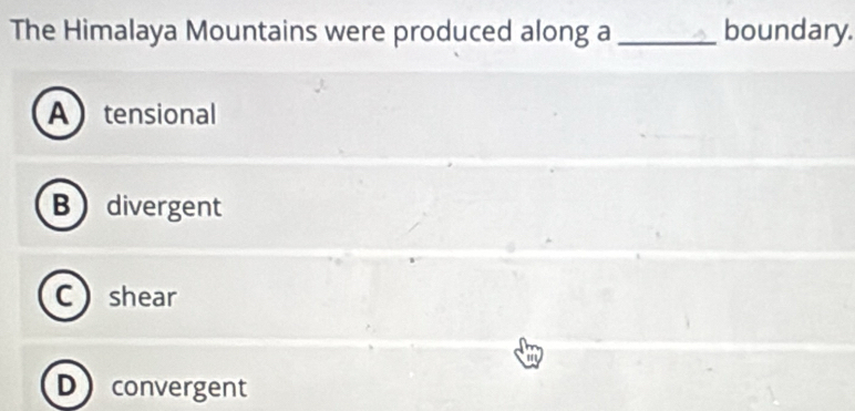 The Himalaya Mountains were produced along a_ boundary.
Atensional
Bdivergent
Cshear
D convergent