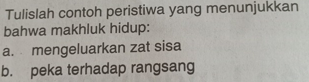 Tulislah contoh peristiwa yang menunjukkan 
bahwa makhluk hidup: 
a. mengeluarkan zat sisa 
b. peka terhadap rangsang