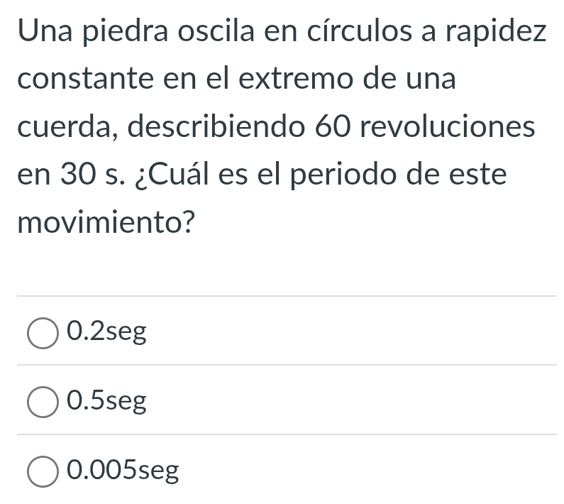 Una piedra oscila en círculos a rapidez
constante en el extremo de una
cuerda, describiendo 60 revoluciones
en 30 s. ¿Cuál es el periodo de este
movimiento?
0.2seg
0.5seg
0.005seg