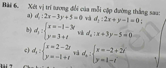 Xét vị trí tương đối của mỗi cặp đường thẳng sau: 
a) d_1:2x-3y+5=0 và d_2:2x+y-1=0
b) d_3:beginarrayl x=-1-3t y=3+tendarray. và d_4:x+3y-5=0
c) d_s:beginarrayl x=2-2t y=-1+tendarray. và d_6:beginarrayl x=-2+2t' y=1-t'endarray.
Bùi 7