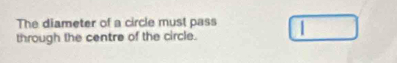 The diameter of a circle must pass □ 
through the centre of the circle.