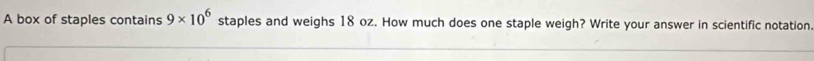 A box of staples contains 9* 10^6 staples and weighs 18 oz. How much does one staple weigh? Write your answer in scientific notation