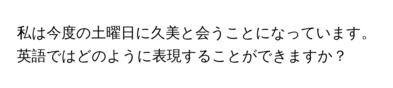 私は今度の土曜日に久美と会うことになっています。英語ではどのように表現することができますか？