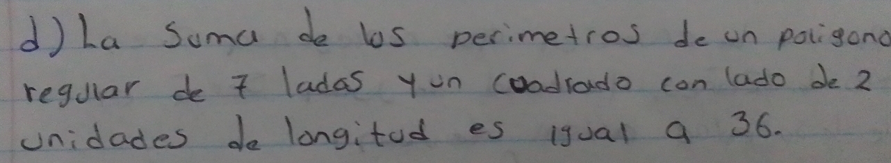 La Soma de bs perimetros de on poigond 
regular de 7 ladas yon coadrado con lado de 2
unidades do longitod es igual a 36.