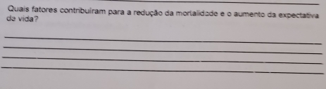 Quais fatores contribuíram para a redução da morlalidade e o aumento da expectativa 
de vida? 
_ 
_ 
_ 
_