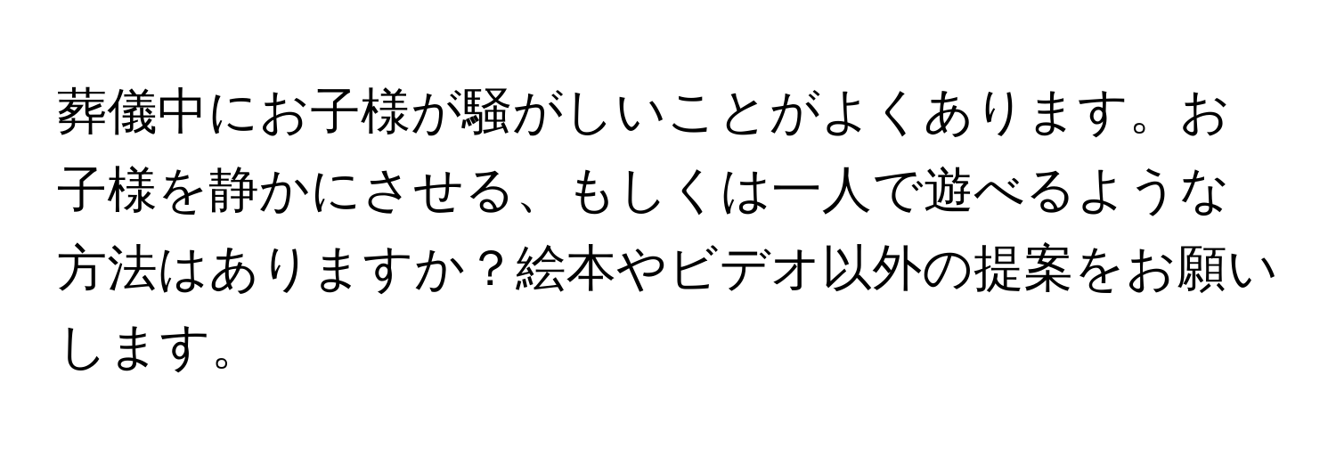 葬儀中にお子様が騒がしいことがよくあります。お子様を静かにさせる、もしくは一人で遊べるような方法はありますか？絵本やビデオ以外の提案をお願いします。