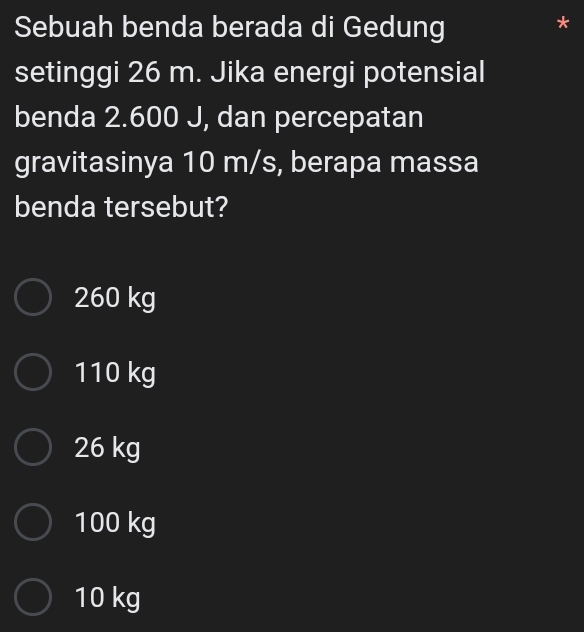 Sebuah benda berada di Gedung
setinggi 26 m. Jika energi potensial
benda 2.600 J, dan percepatan
gravitasinya 10 m/s, berapa massa
benda tersebut?
260 kg
110 kg
26 kg
100 kg
10 kg