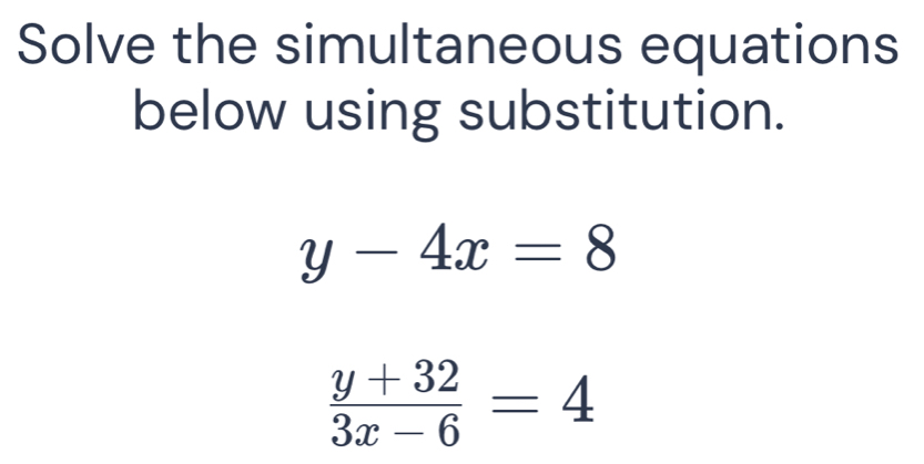 Solve the simultaneous equations
below using substitution.
y-4x=8
 (y+32)/3x-6 =4