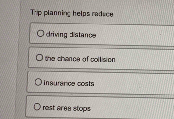 Trip planning helps reduce
driving distance
the chance of collision
insurance costs
rest area stops