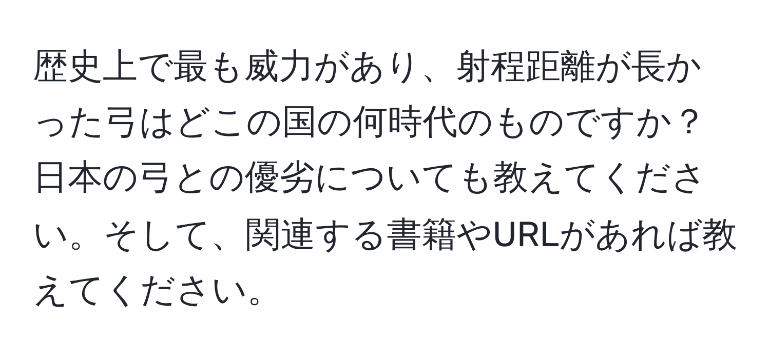 歴史上で最も威力があり、射程距離が長かった弓はどこの国の何時代のものですか？日本の弓との優劣についても教えてください。そして、関連する書籍やURLがあれば教えてください。