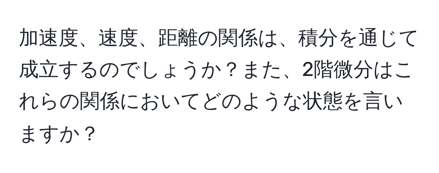 加速度、速度、距離の関係は、積分を通じて成立するのでしょうか？また、2階微分はこれらの関係においてどのような状態を言いますか？