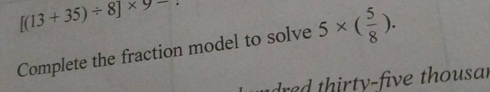 [(13+35)/ 8]* 9-
Complete the fraction model to solve 5* ( 5/8 ). 
dred thirty-five thousa