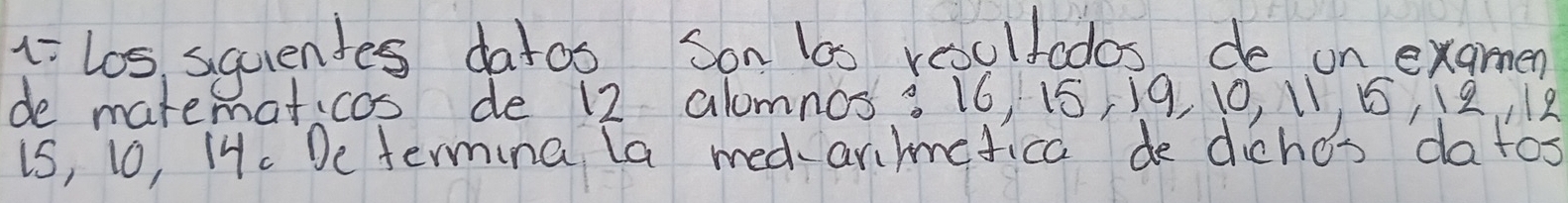 1-los, squendes datos Son las resultados, de on examen 
de matematicos de 12 alomnos: 16, 15, 19, 10, 11 15, 12,, 18
is, 10, 14. De termina la medarefica de dicho's datos