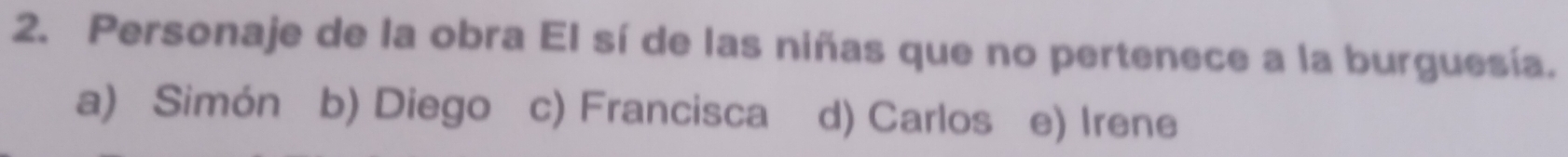 Personaje de la obra El sí de las niñas que no pertenece a la burguesía.
a) Simón b) Diego c) Francisca d) Carlos e) Irene