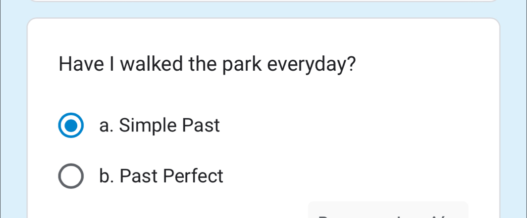 Have I walked the park everyday?
a. Simple Past
b. Past Perfect