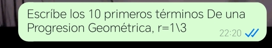 Escríbe los 10 primeros términos De una 
Progresion Geométrica, r=113
22:20