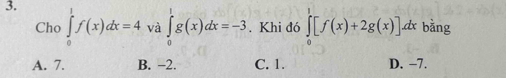 ∈tlimits _0^1f(x)dx=4 và ∈tlimits _0^1g(x)dx=-3. Khi đó ∈tlimits _0^1[f(x)+2g(x)]dx bằng
Cho
A. 7. B. −2. C. 1. D. −7.