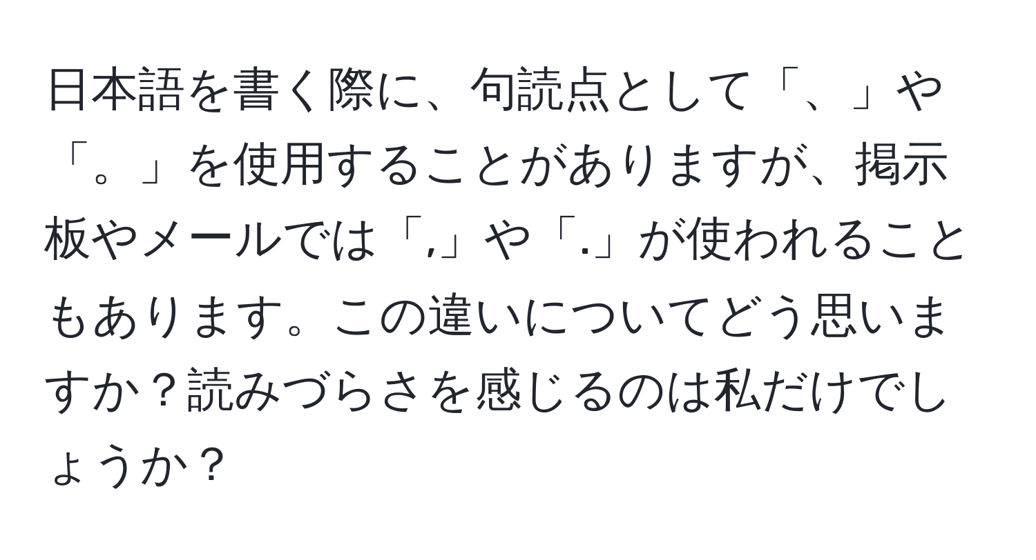 日本語を書く際に、句読点として「、」や「。」を使用することがありますが、掲示板やメールでは「,」や「.」が使われることもあります。この違いについてどう思いますか？読みづらさを感じるのは私だけでしょうか？