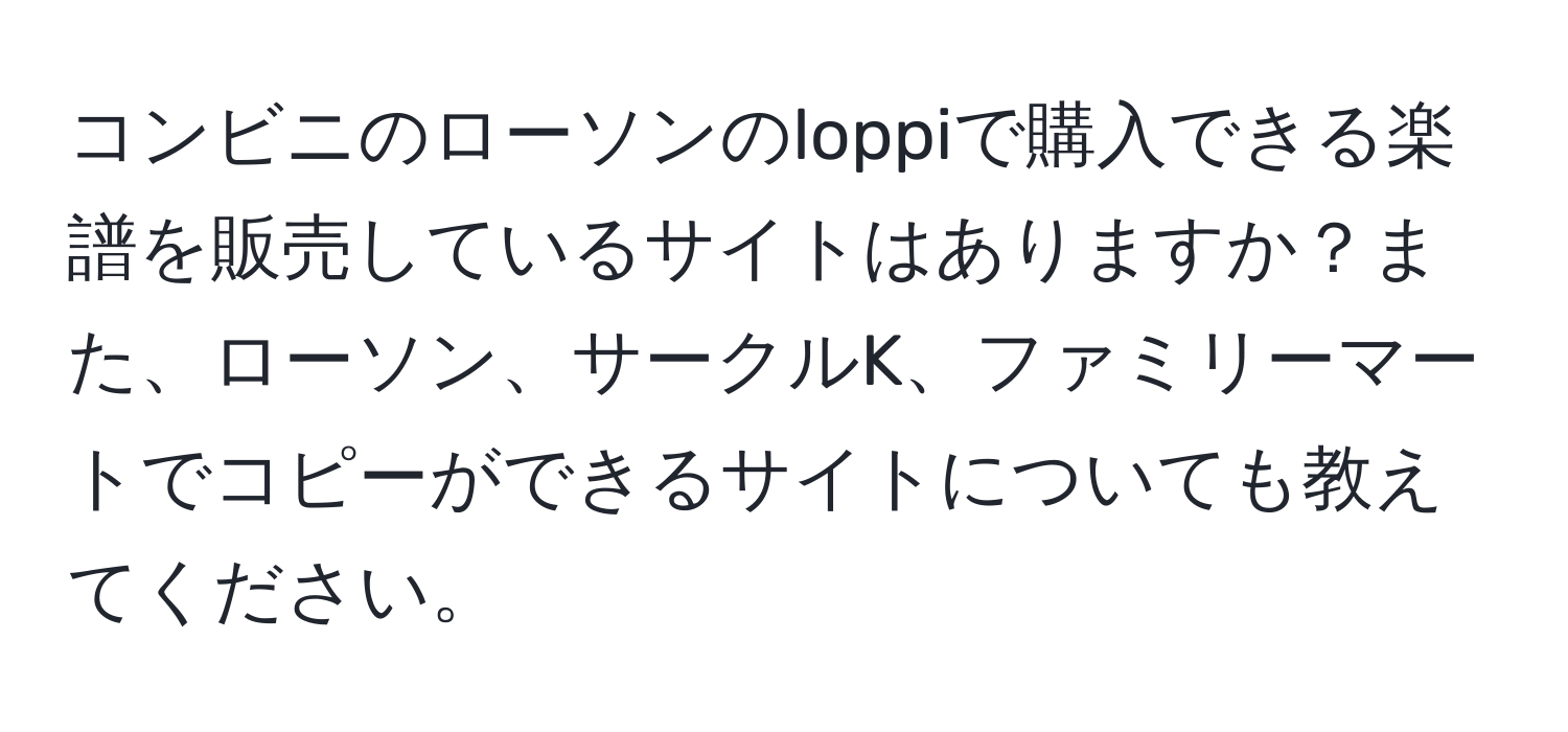 コンビニのローソンのloppiで購入できる楽譜を販売しているサイトはありますか？また、ローソン、サークルK、ファミリーマートでコピーができるサイトについても教えてください。