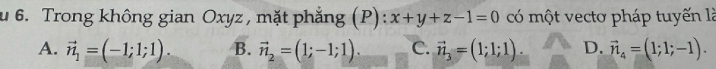 Trong không gian Oxyz , mặt phẳng (P): x+y+z-1=0 có một vecto pháp tuyến là
A. vector n_1=(-1;1;1). B. vector n_2=(1;-1;1). C. vector n_3=(1;1;1). D. vector n_4=(1;1;-1).