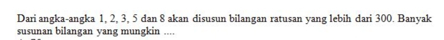 Dari angka-angka 1, 2, 3, 5 dan 8 akan disusun bilangan ratusan yang lebih dari 300. Banyak 
susunan bilangan yang mungkin ....