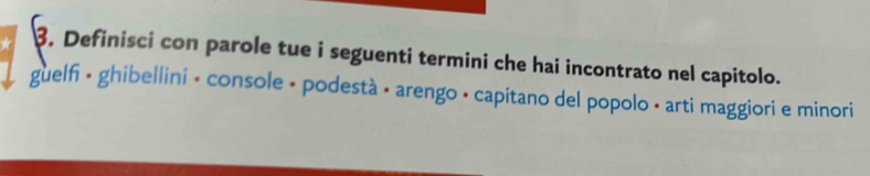 Definisci con parole tue i seguenti termini che hai incontrato nel capitolo. 
guelfi • ghibellini • console • podestà • arengo • capitano del popolo • arti maggiori e minori