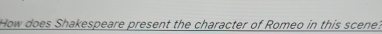 How does Shakespeare present the character of Romeo in this scene?