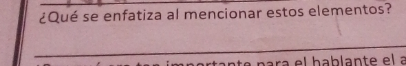 ¿Qué se enfatiza al mencionar estos elementos? 
_ 
ara e l h ab lante el a