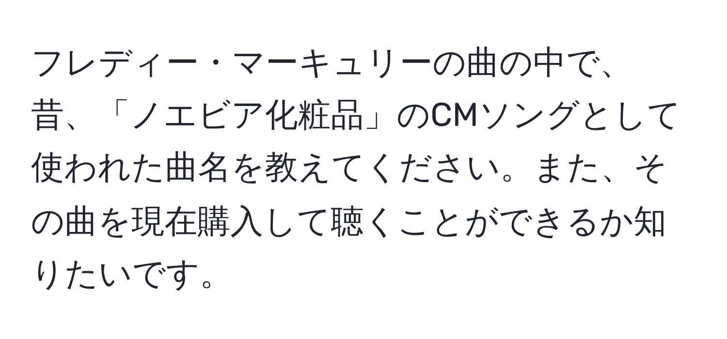 フレディー・マーキュリーの曲の中で、昔、「ノエビア化粧品」のCMソングとして使われた曲名を教えてください。また、その曲を現在購入して聴くことができるか知りたいです。