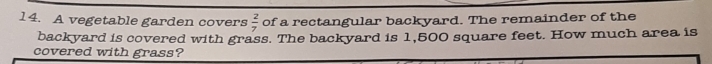 A vegetable garden covers  2/7  of a rectangular backyard. The remainder of the 
backyard is covered with grass. The backyard is 1,500 square feet. How much area is 
covered with grass?
