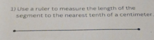 Use a ruler to measure the length of the 
segment to the nearest tenth of a centimeter.