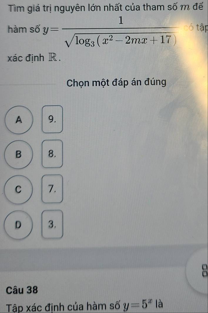 Tìm giá trị nguyên lớn nhất của tham số m để
hàm số y=frac 1sqrt(log _3)(x^2-2mx+17) tập
xác định R.
Chọn một đáp án đúng
A 9.
B 8.
C 7.
D 3.
Câu 38
Tập xác định của hàm số y=5^x|a