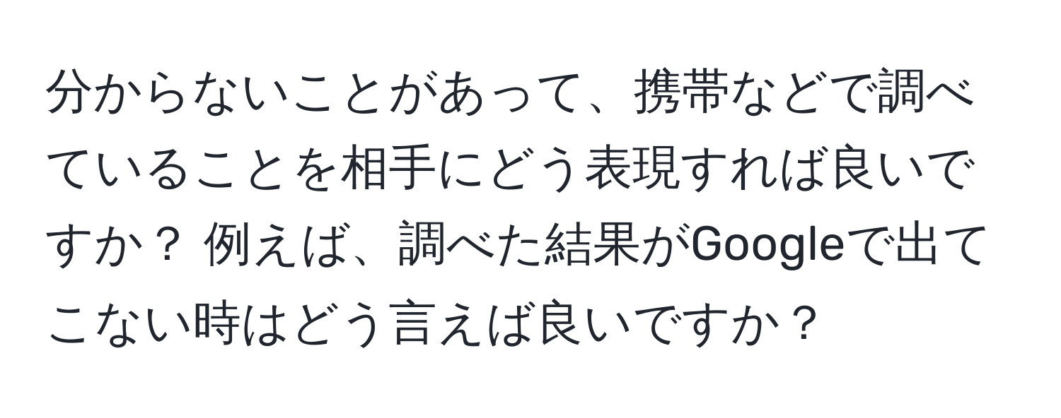 分からないことがあって、携帯などで調べていることを相手にどう表現すれば良いですか？ 例えば、調べた結果がGoogleで出てこない時はどう言えば良いですか？