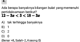 Ada berapa banyaknya bilangan bulat yang memenuhi
pertidaksamaan berikut?
12-3x<3<18-3x
A) tak terhingga banyaknya
B) 1
C) 2
D) 0
(Benar +B, Salah· 2, Kosong 0)