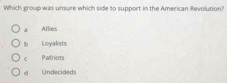 Which group was unsure which side to support in the American Revolution?
a Allies
b Loyalists
C Patriots
d Undecideds