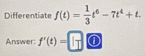 Differentiate f(t)= 1/3 t^6-7t^4+t. 
Answer: f'(t)=□ i