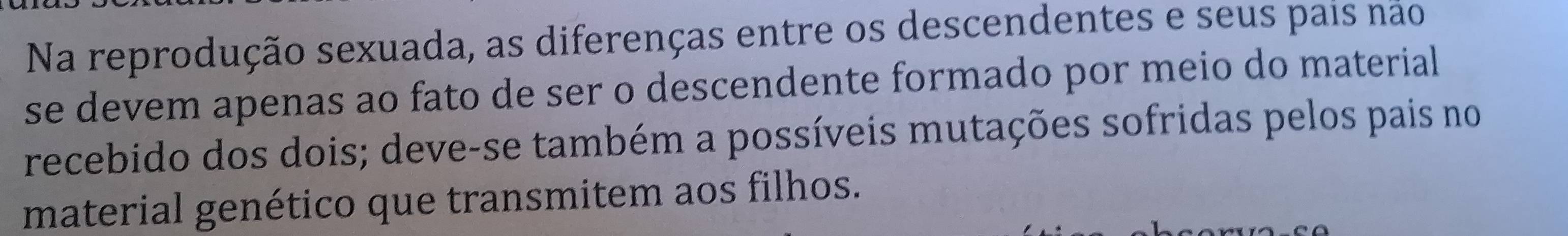 Na reprodução sexuada, as diferenças entre os descendentes e seus pais não 
se devem apenas ao fato de ser o descendente formado por meio do material 
recebido dos dois; deve-se também a possíveis mutações sofridas pelos pais no 
material genético que transmitem aos filhos.