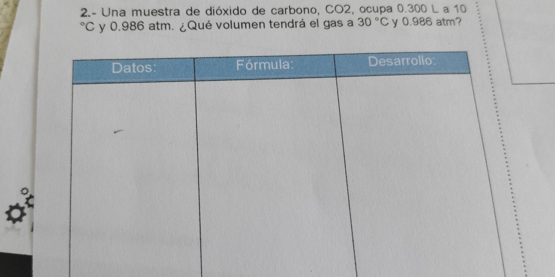 2.- Una muestra de dióxido de carbono, CO2, ocupa 0.300 L a 10°C y 0.986 atm. ¿Qué volumen tendrá el gas a 30°C y 0.986 atm?